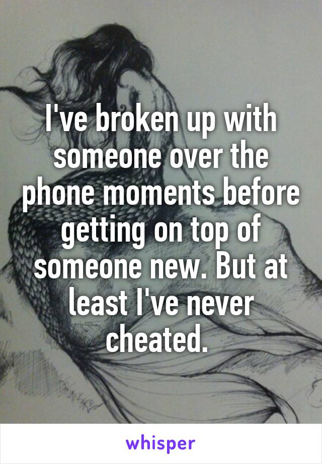 I've broken up with someone over the phone moments before getting on top of someone new. But at least I've never cheated. 