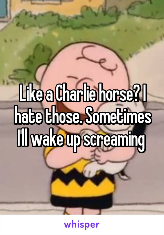 Like a Charlie horse? I hate those. Sometimes I'll wake up screaming 