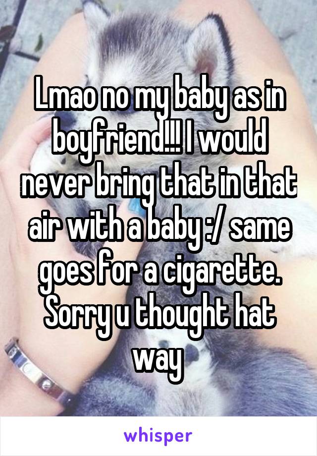 Lmao no my baby as in boyfriend!!! I would never bring that in that air with a baby :/ same goes for a cigarette. Sorry u thought hat way 