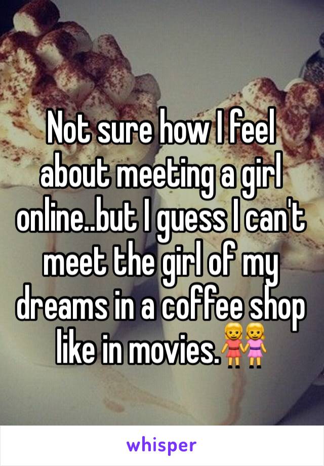 Not sure how I feel about meeting a girl online..but I guess I can't meet the girl of my dreams in a coffee shop like in movies.👭