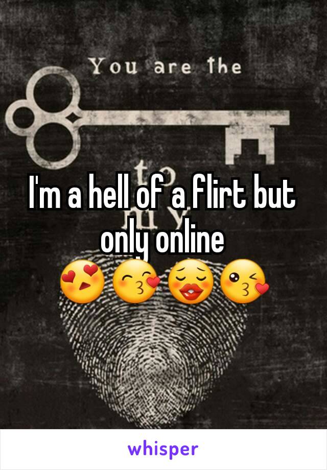 I'm a hell of a flirt but only online
😍😙😗😘