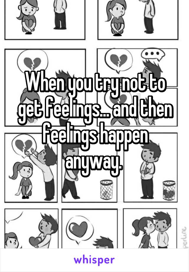 When you try not to get feelings... and then feelings happen anyway. 
