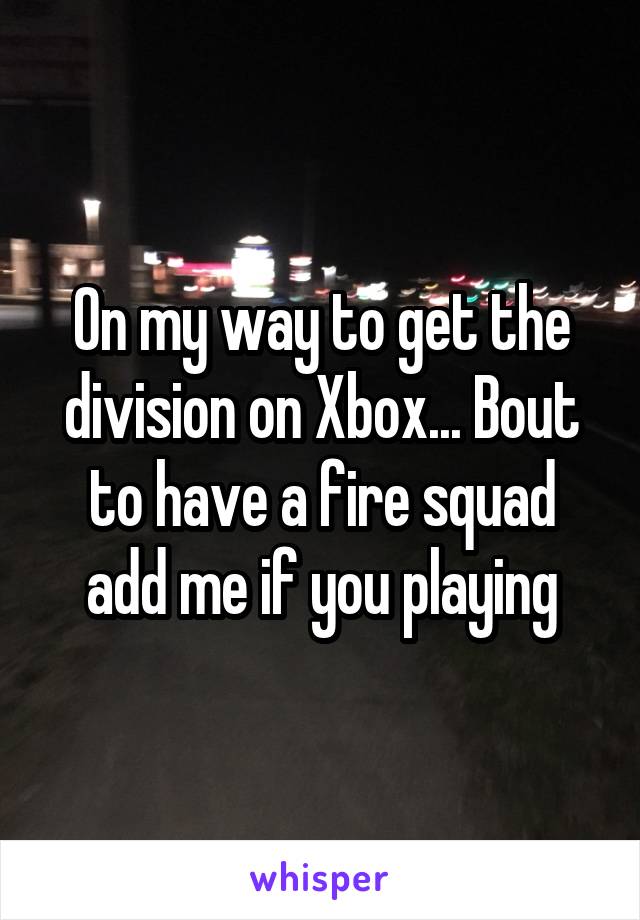 On my way to get the division on Xbox... Bout to have a fire squad add me if you playing