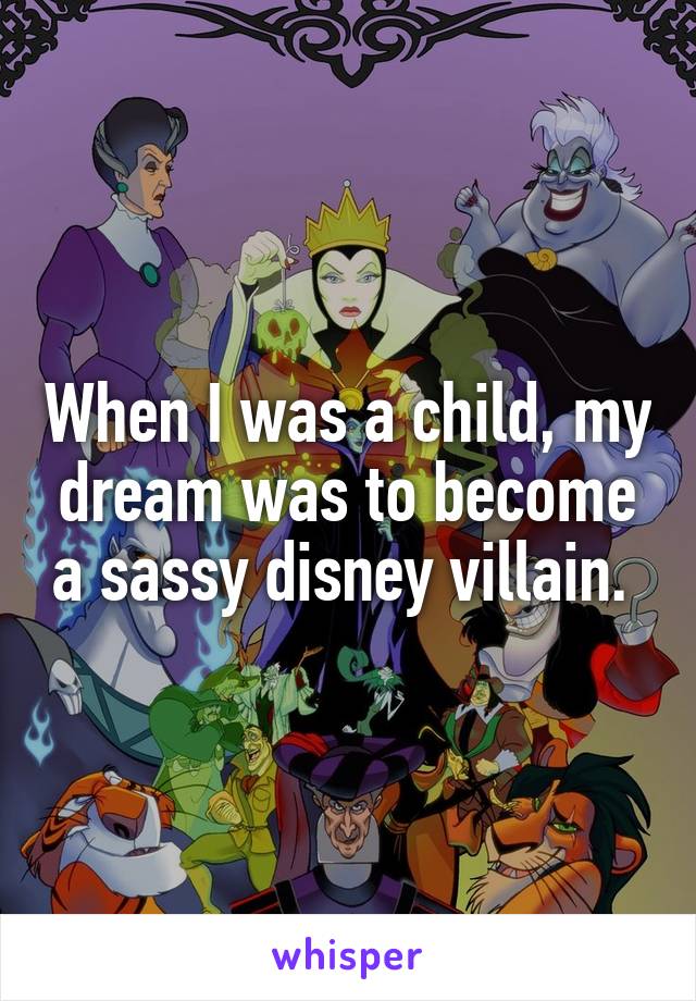 When I was a child, my dream was to become a sassy disney villain. 