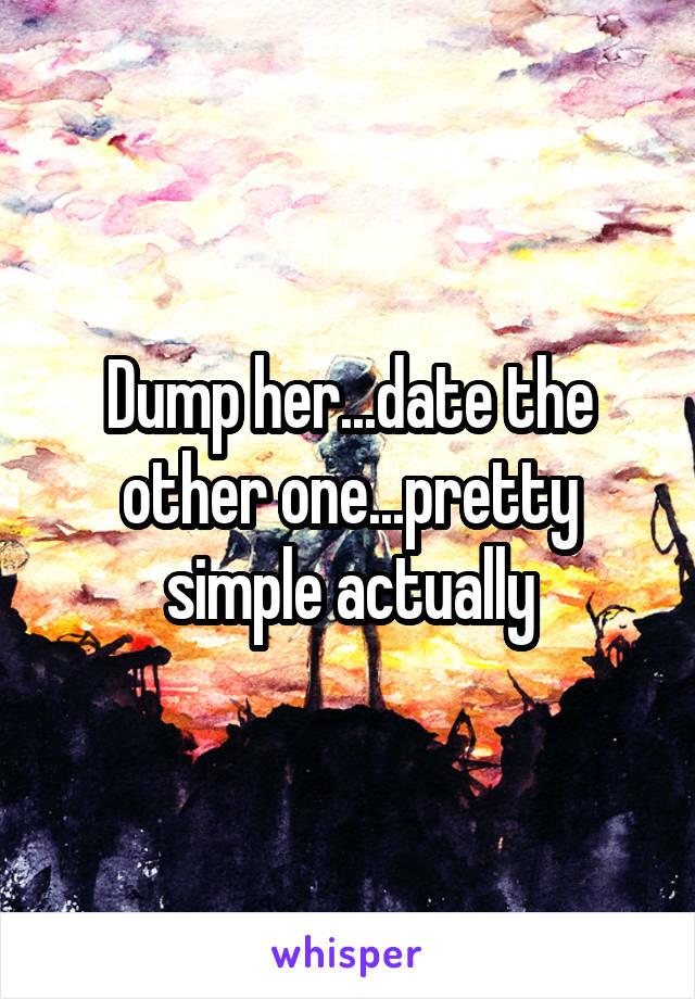 Dump her...date the other one...pretty simple actually