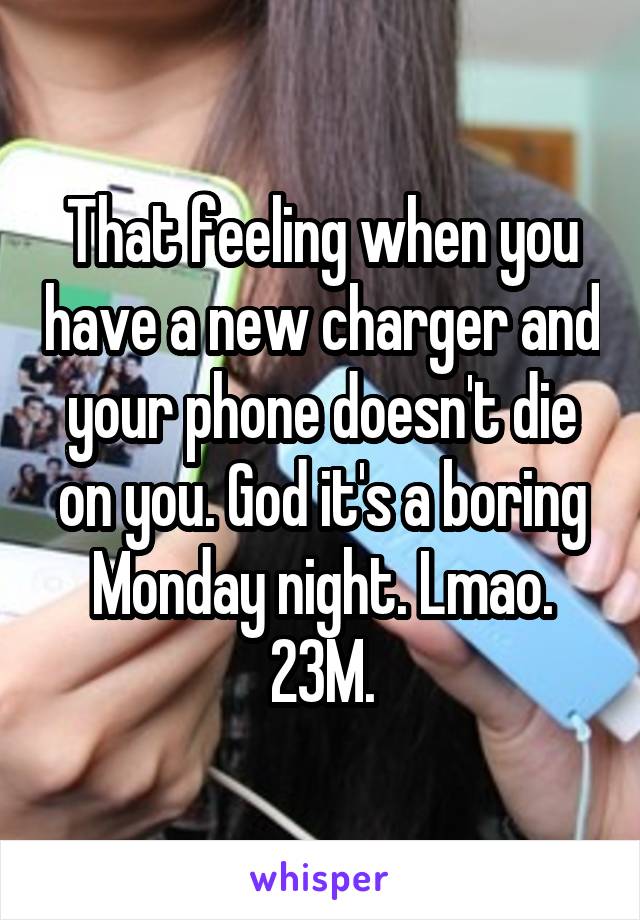 That feeling when you have a new charger and your phone doesn't die on you. God it's a boring Monday night. Lmao.
23M.