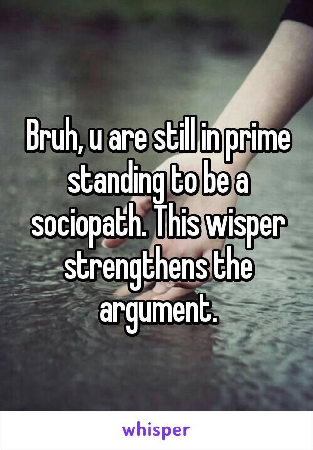 Bruh, u are still in prime standing to be a sociopath. This wisper strengthens the argument.