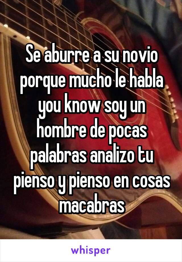 Se aburre a su novio porque mucho le habla you know soy un hombre de pocas palabras analizo tu pienso y pienso en cosas macabras