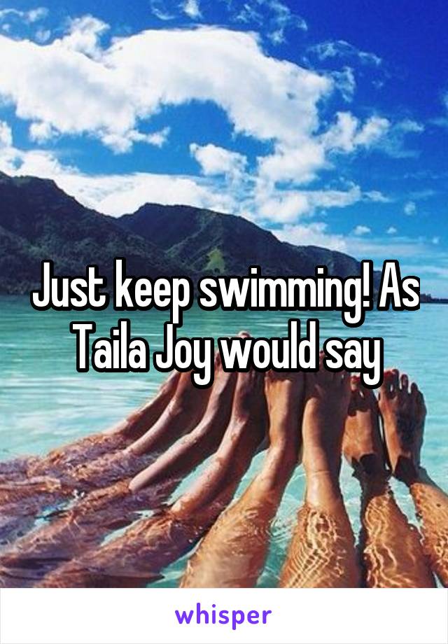 Just keep swimming! As Taila Joy would say