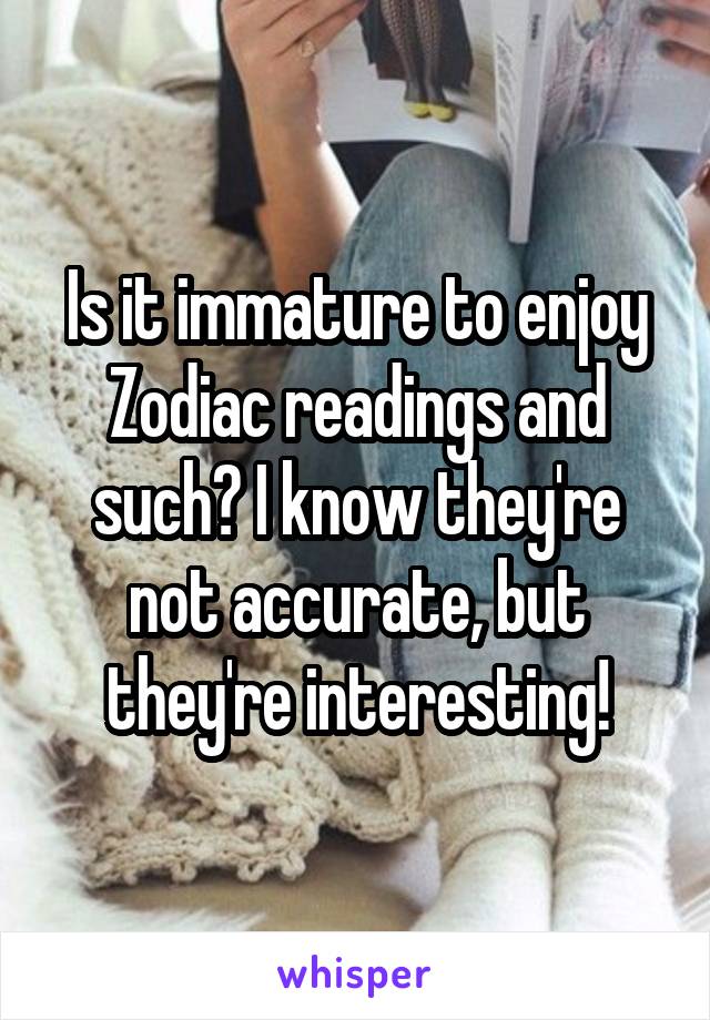 Is it immature to enjoy Zodiac readings and such? I know they're not accurate, but they're interesting!