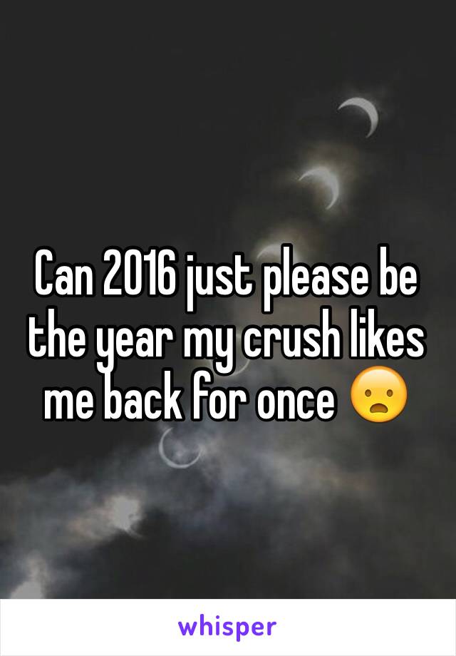 Can 2016 just please be the year my crush likes me back for once 😦