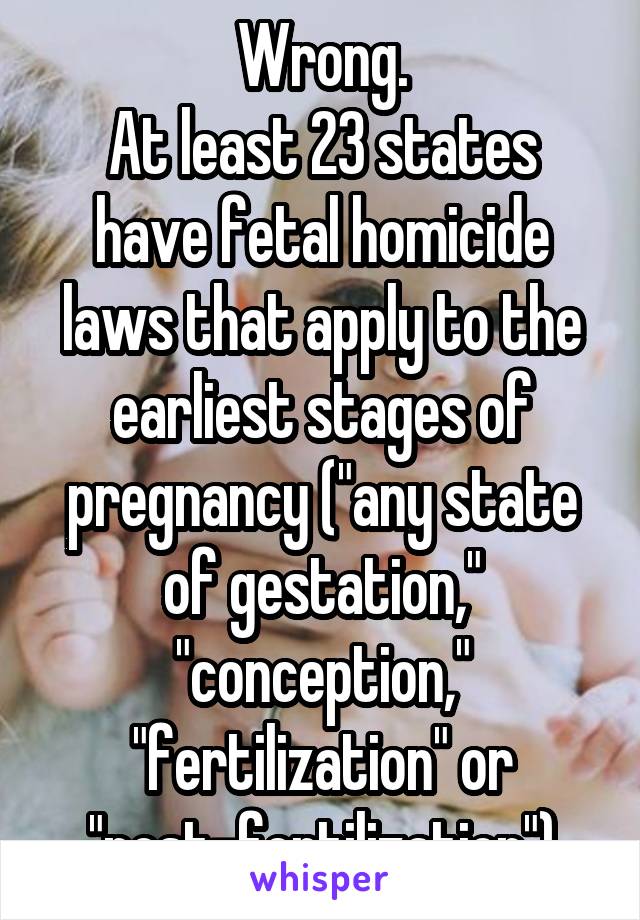 Wrong.
At least 23 states have fetal homicide laws that apply to the earliest stages of pregnancy ("any state of gestation," "conception," "fertilization" or "post-fertilization")