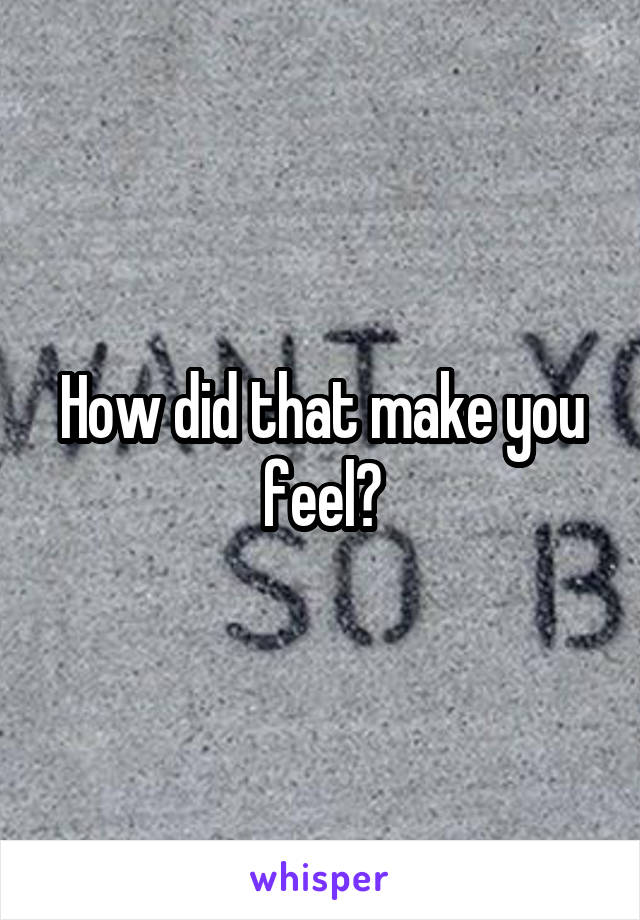 How did that make you feel?