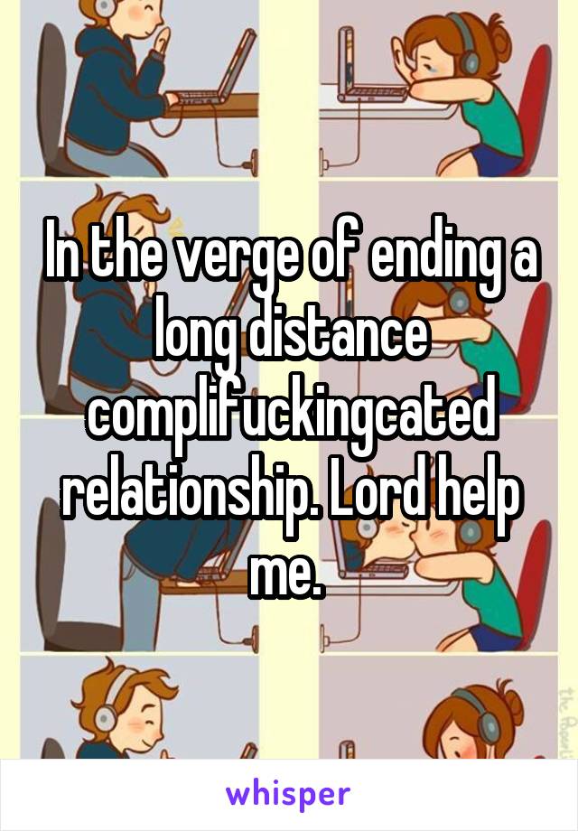 In the verge of ending a long distance complifuckingcated relationship. Lord help me. 