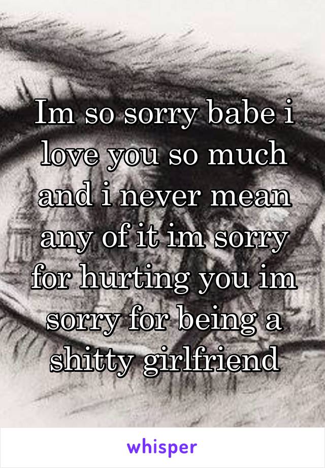 Im so sorry babe i love you so much and i never mean any of it im sorry for hurting you im sorry for being a shitty girlfriend