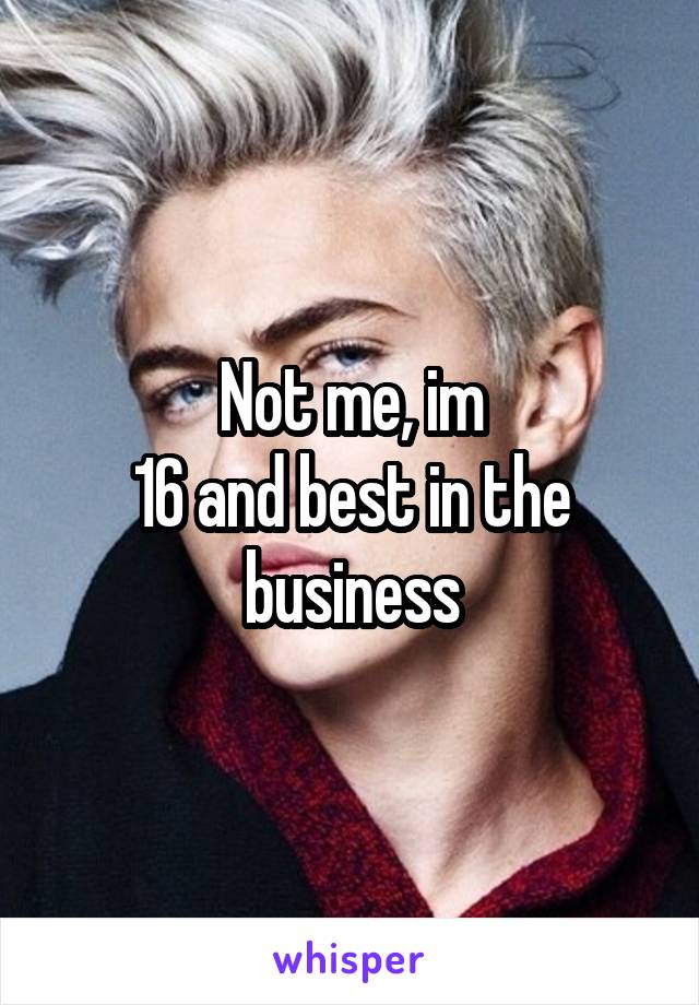 Not me, im
16 and best in the business