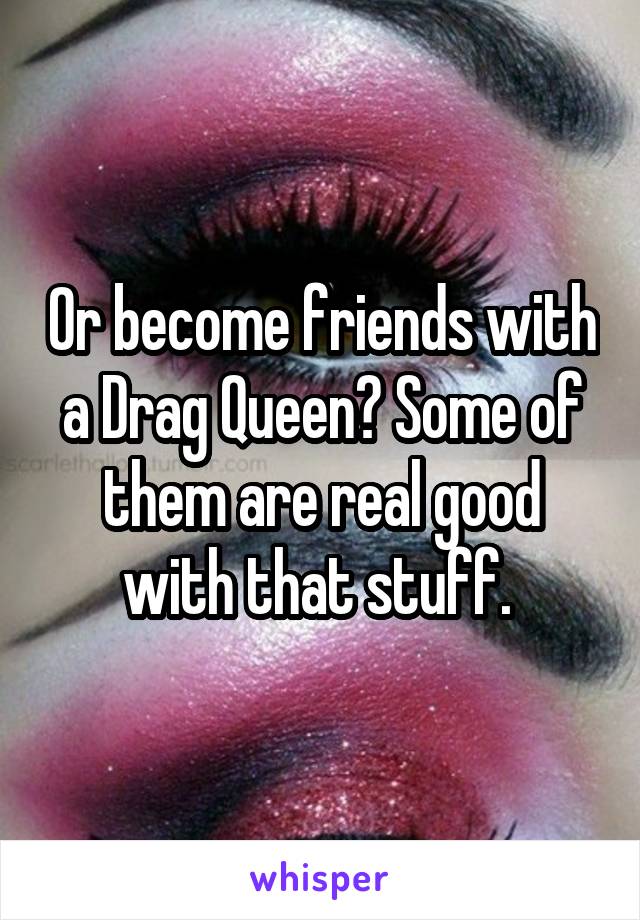 Or become friends with a Drag Queen? Some of them are real good with that stuff. 