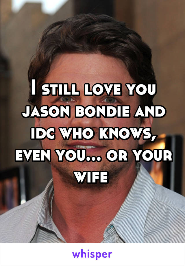 I still love you jason bondie and idc who knows, even you... or your wife 