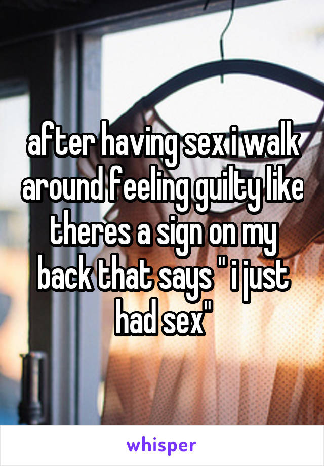 after having sex i walk around feeling guilty like theres a sign on my back that says " i just had sex"