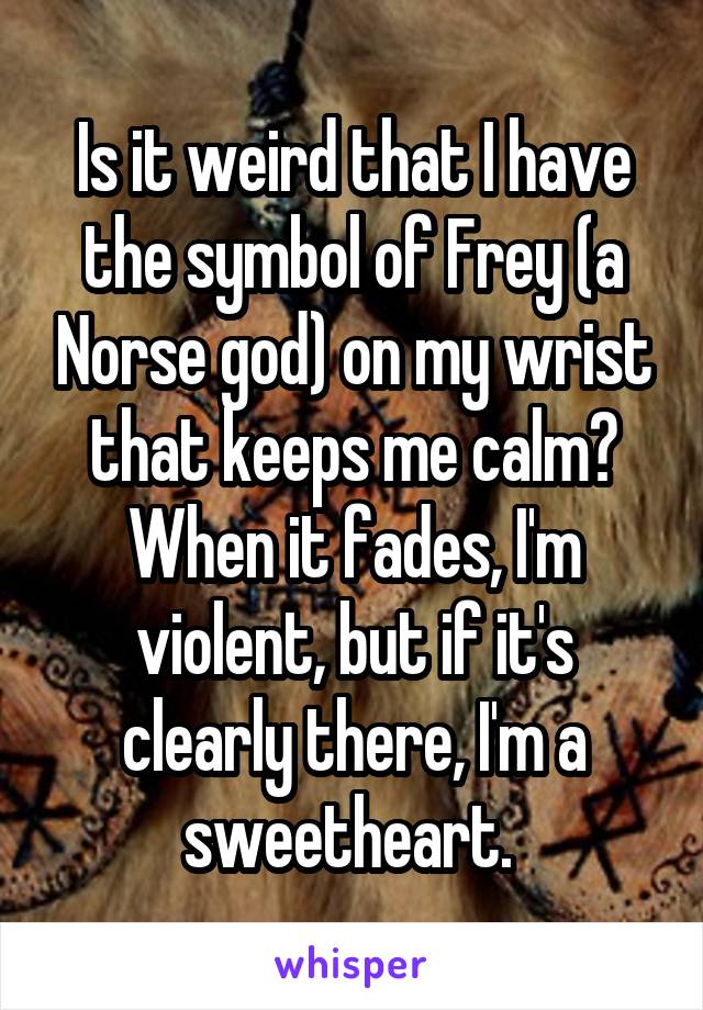 Is it weird that I have the symbol of Frey (a Norse god) on my wrist that keeps me calm? When it fades, I'm violent, but if it's clearly there, I'm a sweetheart. 