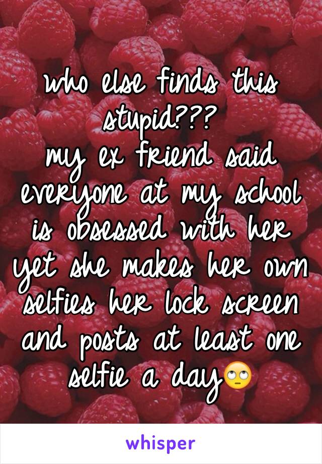 who else finds this stupid???
my ex friend said everyone at my school is obsessed with her yet she makes her own selfies her lock screen and posts at least one selfie a day🙄