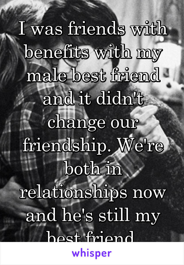 I was friends with benefits with my male best friend and it didn't change our friendship. We're both in relationships now and he's still my best friend 