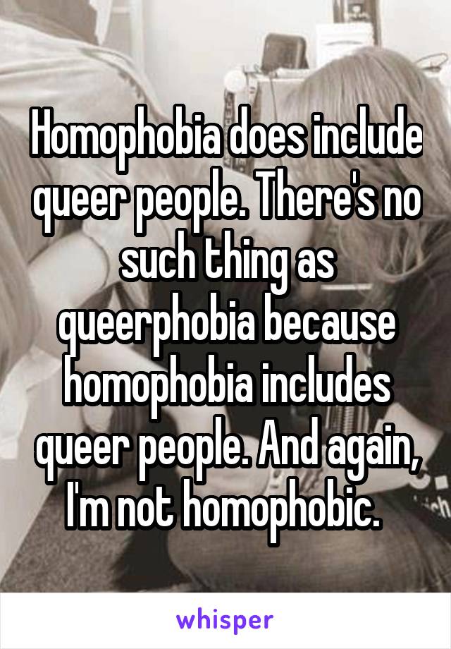 Homophobia does include queer people. There's no such thing as queerphobia because homophobia includes queer people. And again, I'm not homophobic. 