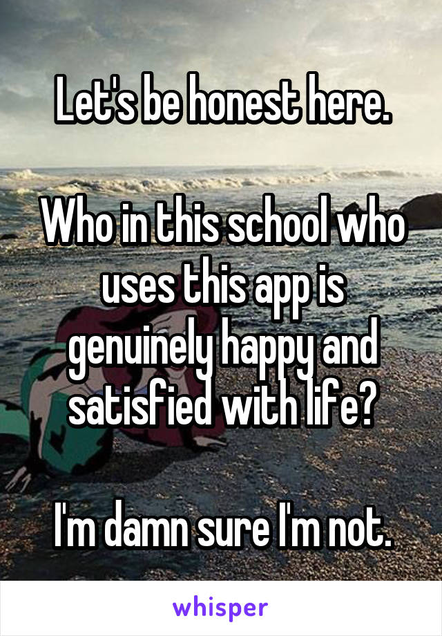 Let's be honest here.

Who in this school who uses this app is genuinely happy and satisfied with life?

I'm damn sure I'm not.