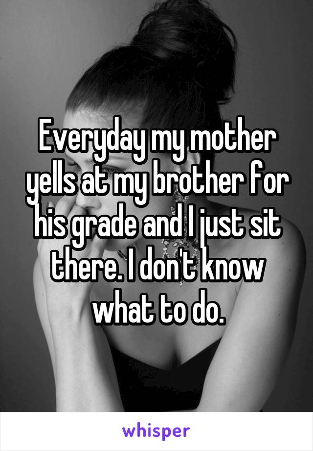 Everyday my mother yells at my brother for his grade and I just sit there. I don't know what to do.