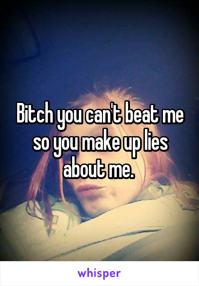 Bitch you can't beat me so you make up lies about me. 