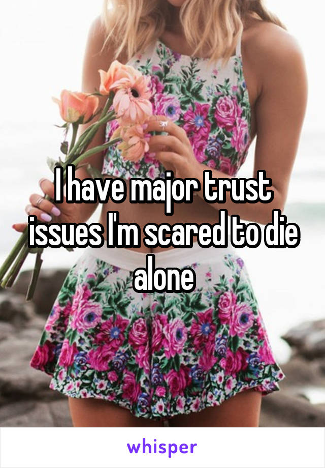 I have major trust issues I'm scared to die alone