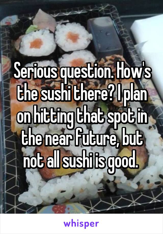 Serious question. How's the sushi there? I plan on hitting that spot in the near future, but not all sushi is good. 