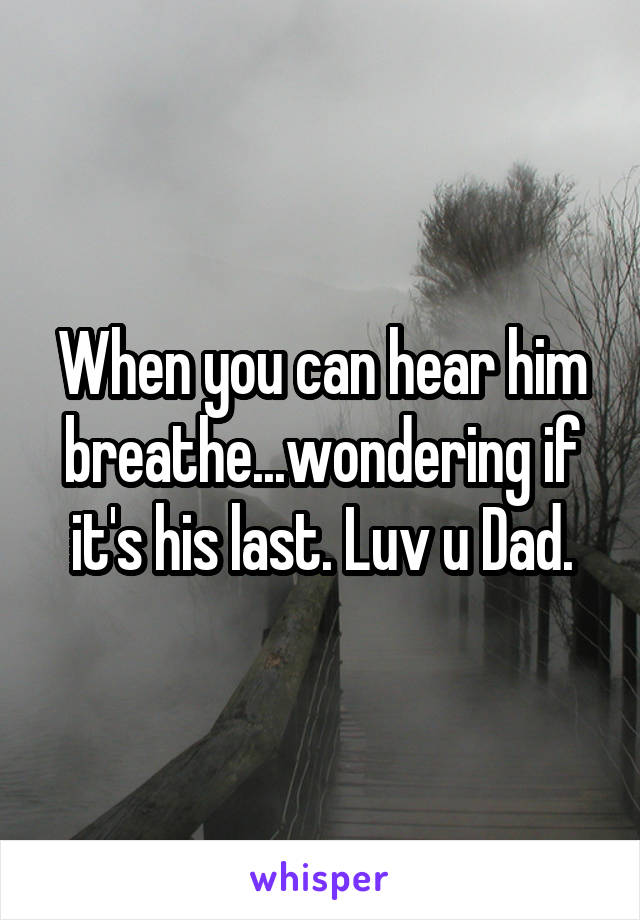 When you can hear him breathe...wondering if it's his last. Luv u Dad.