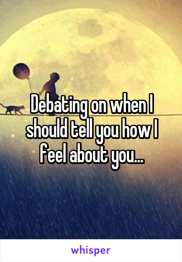 Debating on when I should tell you how I feel about you...