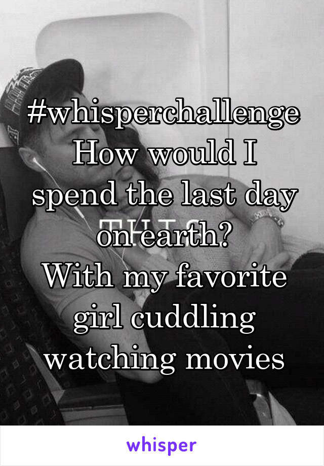 #whisperchallenge
How would I spend the last day on earth?
With my favorite girl cuddling watching movies