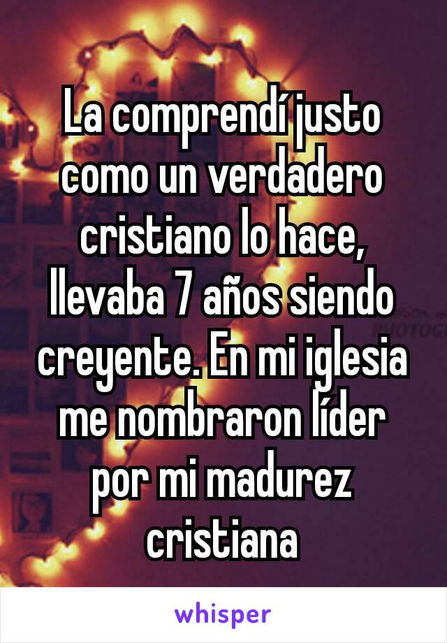 La comprendí justo como un verdadero cristiano lo hace, llevaba 7 años siendo creyente. En mi iglesia me nombraron líder por mi madurez cristiana