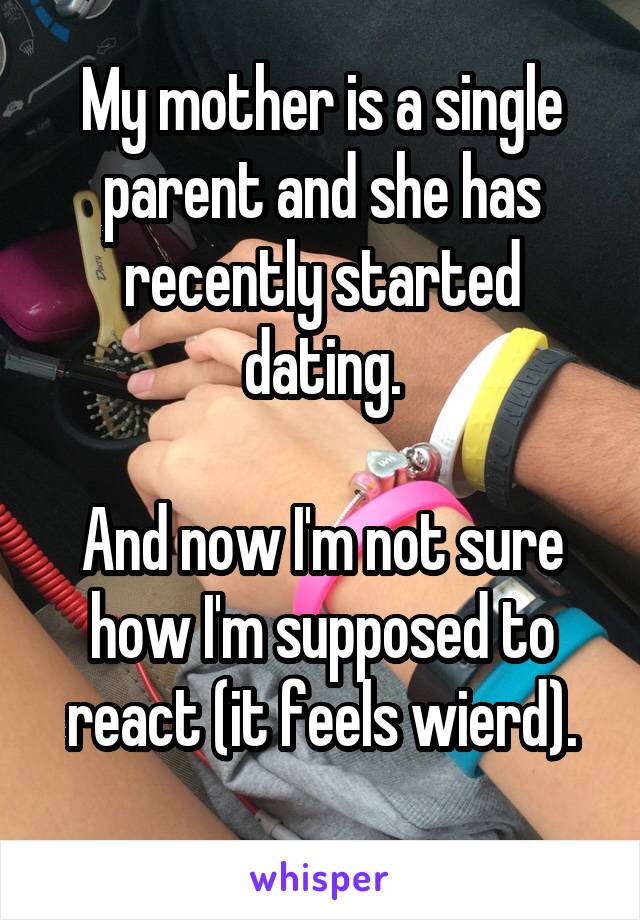 My mother is a single parent and she has recently started dating.

And now I'm not sure how I'm supposed to react (it feels wierd).
