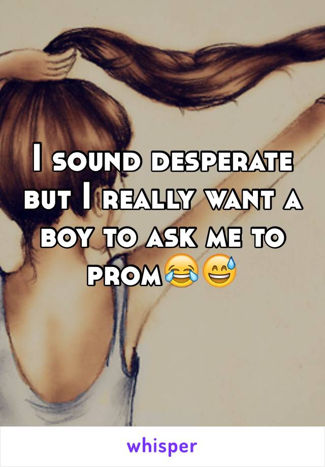 I sound desperate but I really want a boy to ask me to prom😂😅