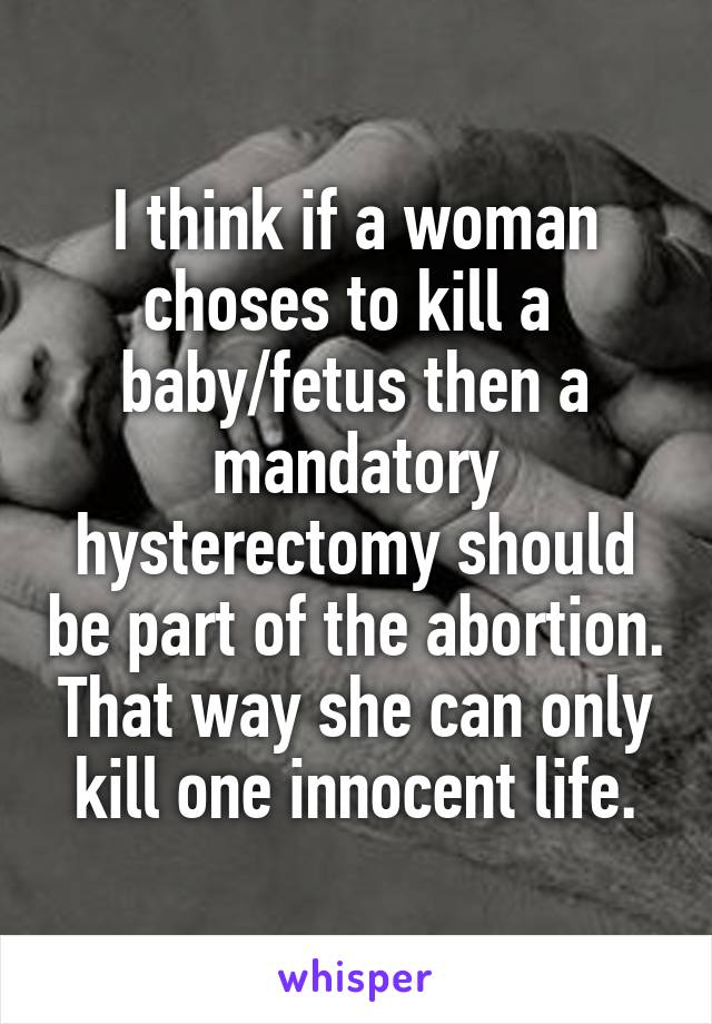 I think if a woman choses to kill a 
baby/fetus then a mandatory hysterectomy should be part of the abortion. That way she can only kill one innocent life.