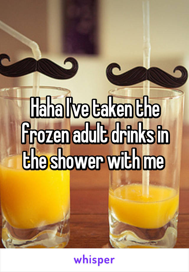 Haha I've taken the frozen adult drinks in the shower with me 