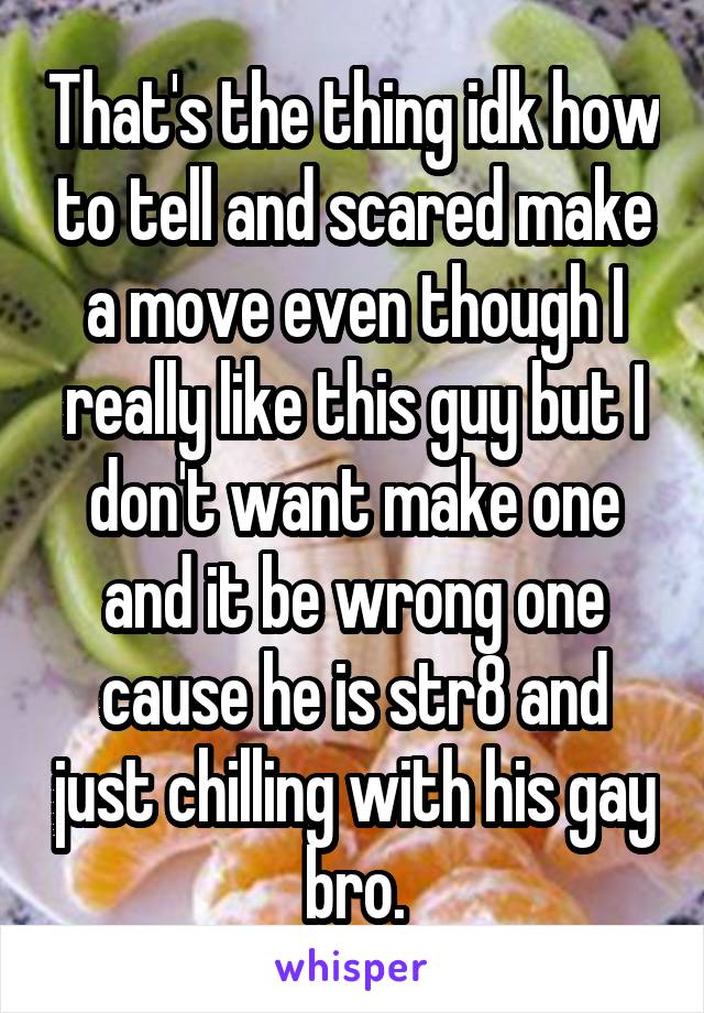 That's the thing idk how to tell and scared make a move even though I really like this guy but I don't want make one and it be wrong one cause he is str8 and just chilling with his gay bro.