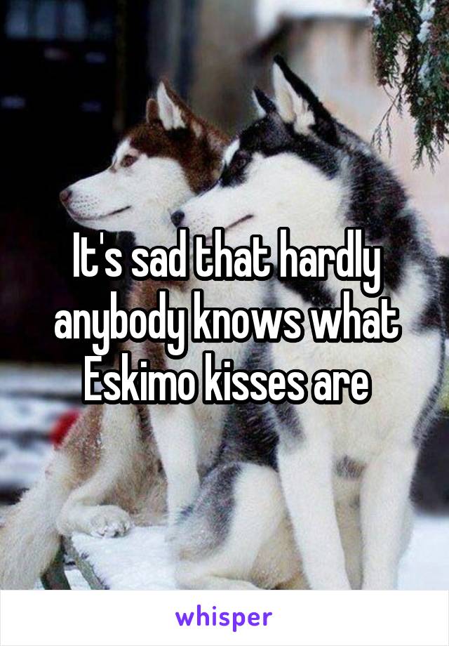 It's sad that hardly anybody knows what Eskimo kisses are