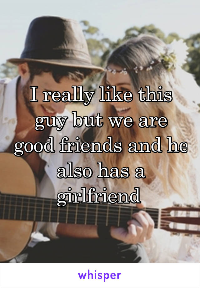 I really like this guy but we are good friends and he also has a girlfriend 