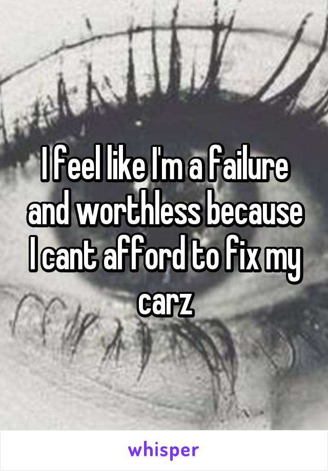 I feel like I'm a failure and worthless because I cant afford to fix my carz