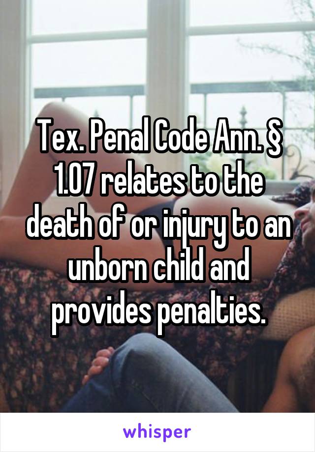 Tex. Penal Code Ann. § 1.07 relates to the death of or injury to an unborn child and provides penalties.