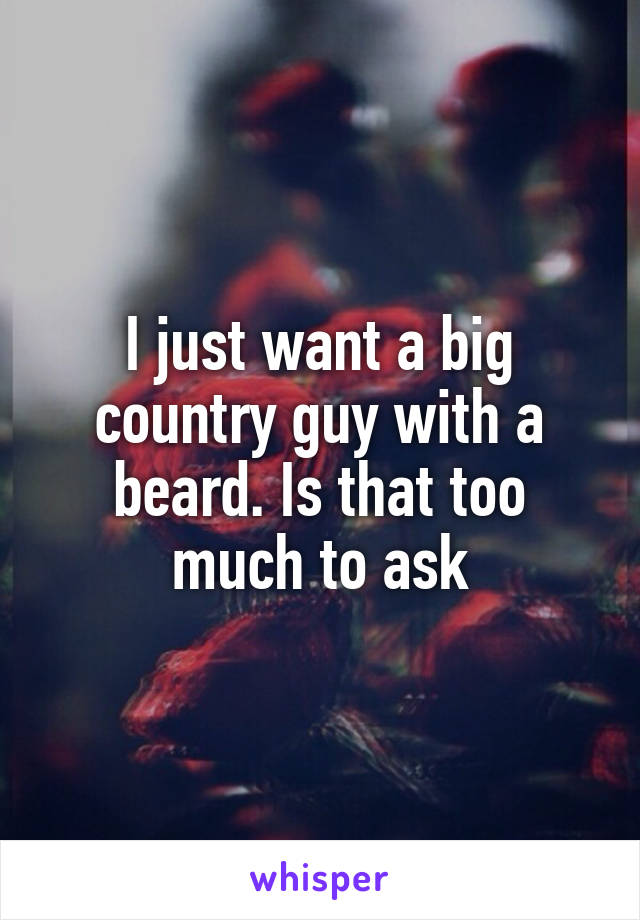 I just want a big country guy with a beard. Is that too much to ask