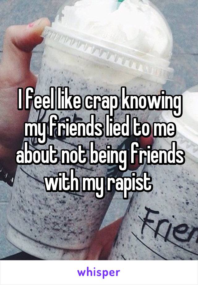 I feel like crap knowing my friends lied to me about not being friends with my rapist 