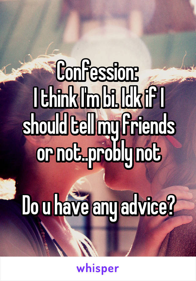 Confession: 
I think I'm bi. Idk if I should tell my friends or not..probly not

Do u have any advice?