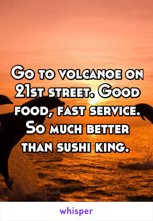 Go to volcanoe on 21st street. Good food, fast service. So much better than sushi king. 