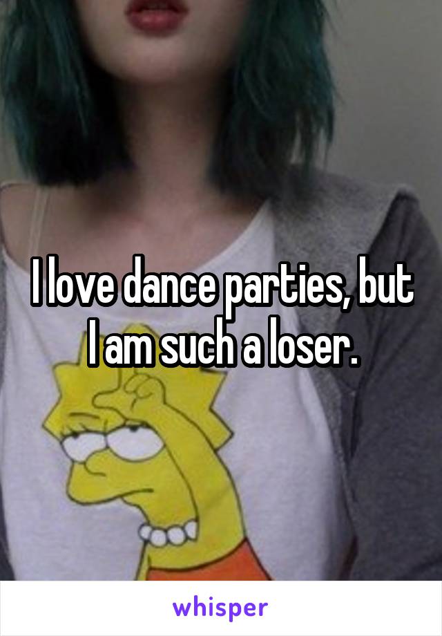 I love dance parties, but I am such a loser.